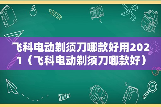 飞科电动剃须刀哪款好用2021（飞科电动剃须刀哪款好）