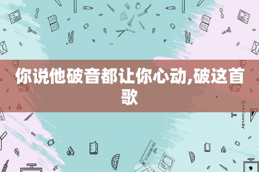 你说他破音都让你心动,破这首歌