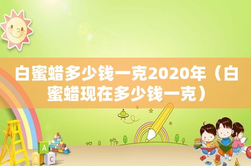 白蜜蜡多少钱一克2020年（白蜜蜡现在多少钱一克）