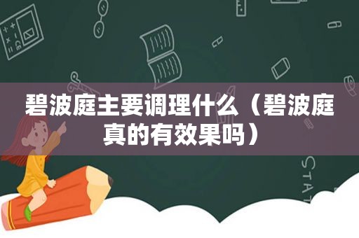 碧波庭主要调理什么（碧波庭真的有效果吗）