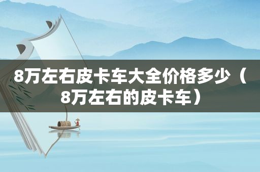 8万左右皮卡车大全价格多少（8万左右的皮卡车）