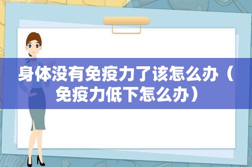 身体没有免疫力了该怎么办（免疫力低下怎么办）