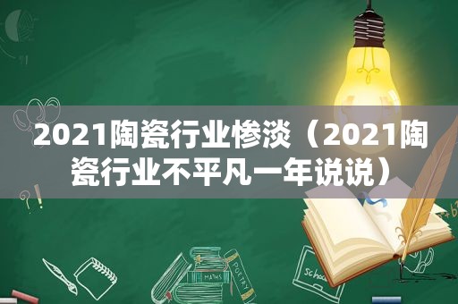 2021陶瓷行业惨淡（2021陶瓷行业不平凡一年说说）