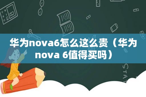 华为nova6怎么这么贵（华为nova 6值得买吗）