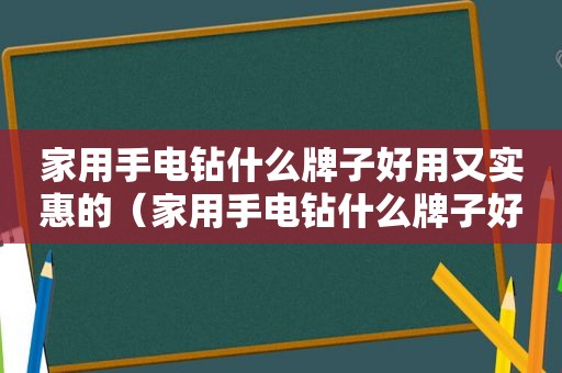 家用手电钻什么牌子好用又实惠的（家用手电钻什么牌子好用又实惠耐磨）