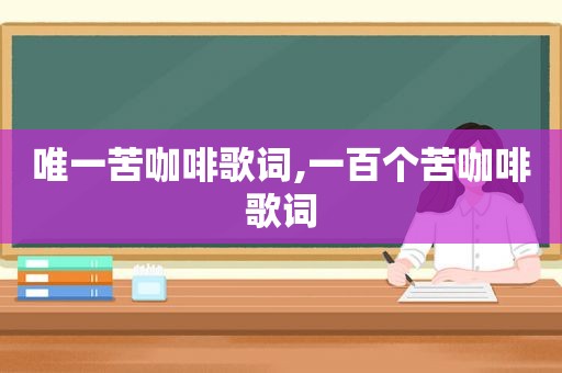 唯一苦咖啡歌词,一百个苦咖啡歌词