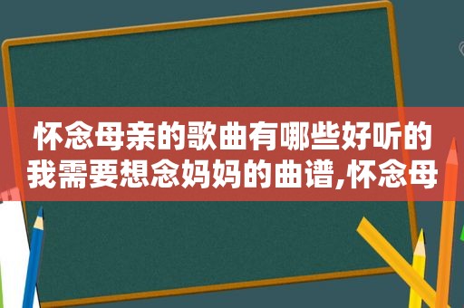 怀念母亲的歌曲有哪些好听的我需要想念妈妈的曲谱,怀念母亲的歌曲有哪些抖音里的歌曲怎么延长时间