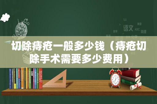 切除痔疮一般多少钱（痔疮切除手术需要多少费用）