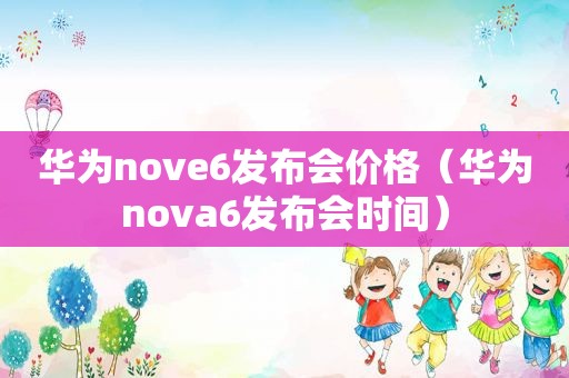 华为nove6发布会价格（华为nova6发布会时间）