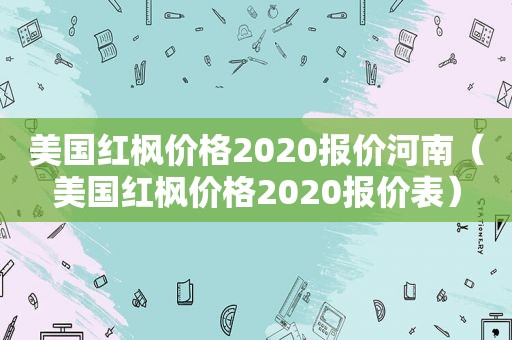 美国红枫价格2020报价河南（美国红枫价格2020报价表）