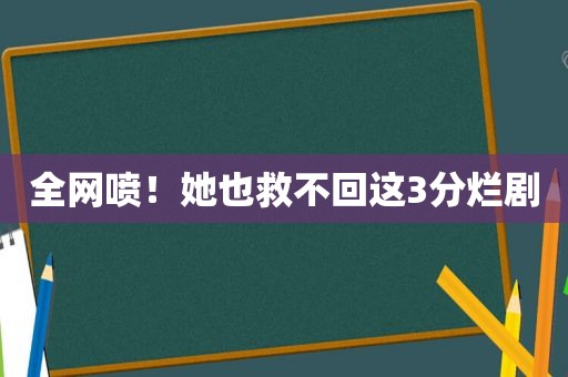 全网喷！她也救不回这3分烂剧