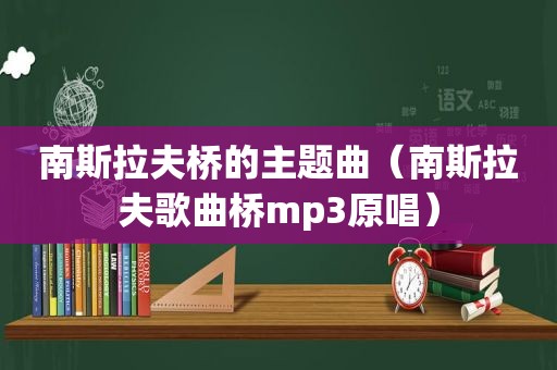 南斯拉夫桥的主题曲（南斯拉夫歌曲桥mp3原唱）