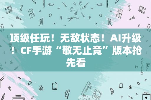 顶级任玩！无敌状态！AI升级！CF手游“敬无止竞”版本抢先看