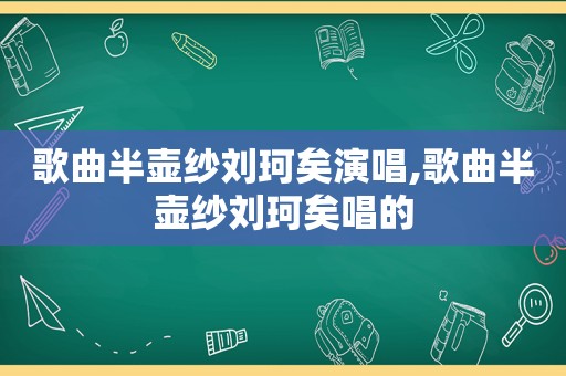 歌曲半壶纱刘珂矣演唱,歌曲半壶纱刘珂矣唱的