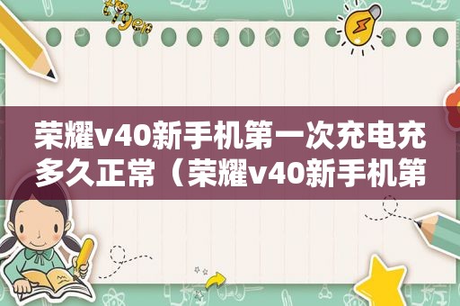 荣耀v40新手机第一次充电充多久正常（荣耀v40新手机第一次充电充多久最好）