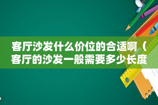 客厅沙发什么价位的合适啊（客厅的沙发一般需要多少长度）