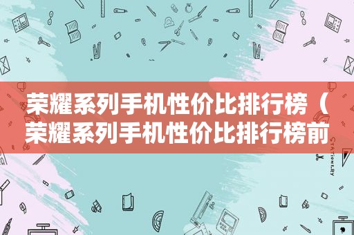 荣耀系列手机性价比排行榜（荣耀系列手机性价比排行榜前十名）