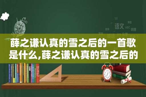 薛之谦认真的雪之后的一首歌是什么,薛之谦认真的雪之后的一首歌叫什么