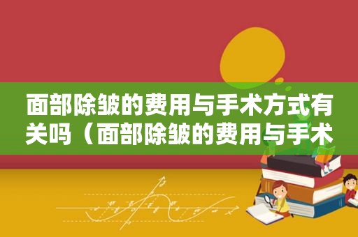 面部除皱的费用与手术方式有关吗（面部除皱的费用与手术方式有关系吗）