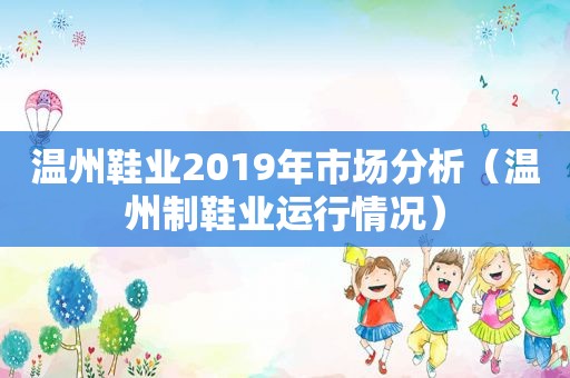 温州鞋业2019年市场分析（温州制鞋业运行情况）