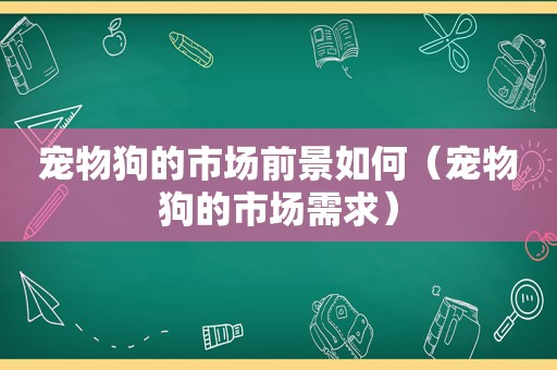 宠物狗的市场前景如何（宠物狗的市场需求）