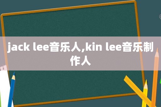 jack lee音乐人,kin lee音乐制作人