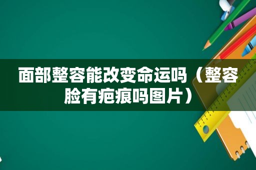 面部整容能改变命运吗（整容脸有疤痕吗图片）