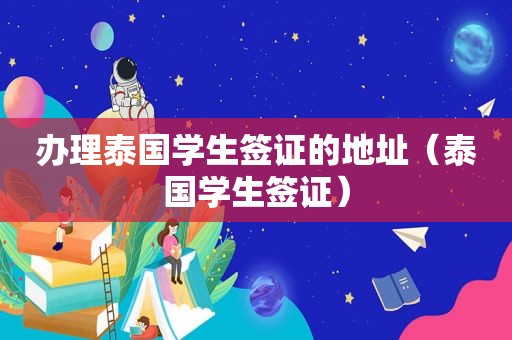 办理泰国学生签证的地址（泰国学生签证）