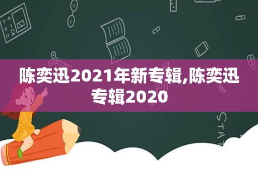 陈奕迅2021年新专辑,陈奕迅专辑2020