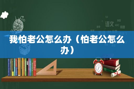 我怕老公怎么办（怕老公怎么办）