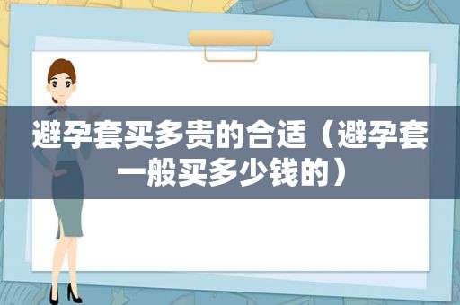 避孕套买多贵的合适（避孕套一般买多少钱的）