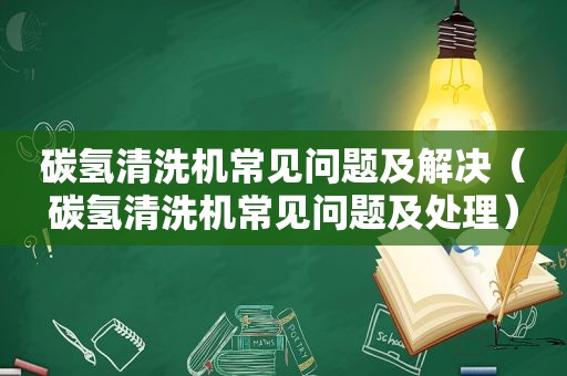 碳氢清洗机常见问题及解决（碳氢清洗机常见问题及处理）