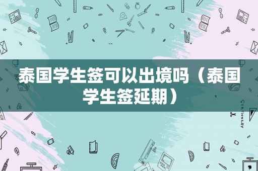 泰国学生签可以出境吗（泰国学生签延期）