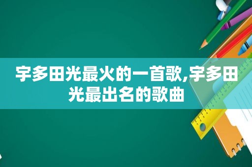 宇多田光最火的一首歌,宇多田光最出名的歌曲