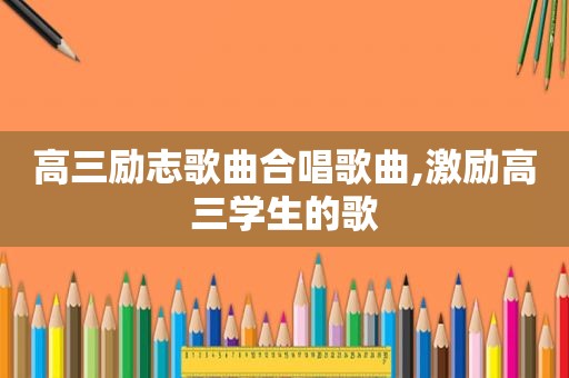 高三励志歌曲合唱歌曲,激励高三学生的歌