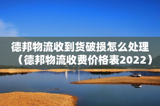 德邦物流收到货破损怎么处理（德邦物流收费价格表2022）