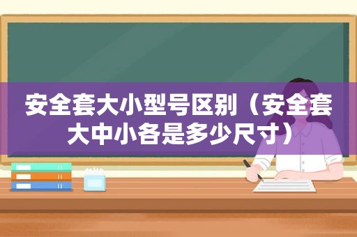 安全套大小型号区别（安全套大中小各是多少尺寸）