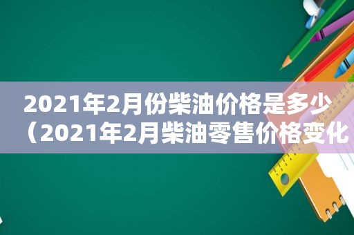 2021年2月份柴油价格是多少（2021年2月柴油零售价格变化表）