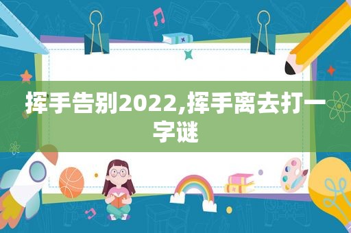 挥手告别2022,挥手离去打一字谜