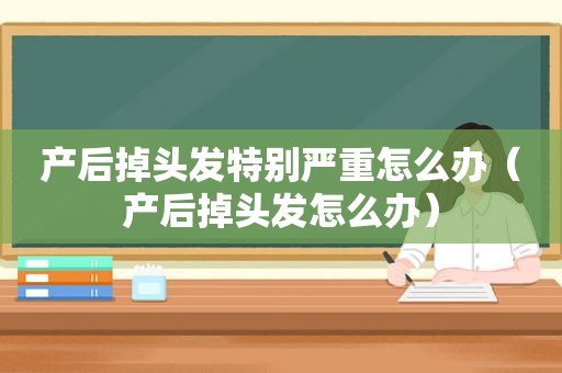 产后掉头发特别严重怎么办（产后掉头发怎么办）