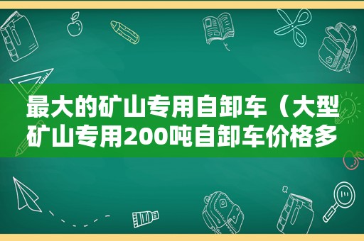 最大的矿山专用自卸车（大型矿山专用200吨自卸车价格多少钱）