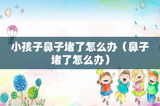 小孩子鼻子堵了怎么办（鼻子堵了怎么办）