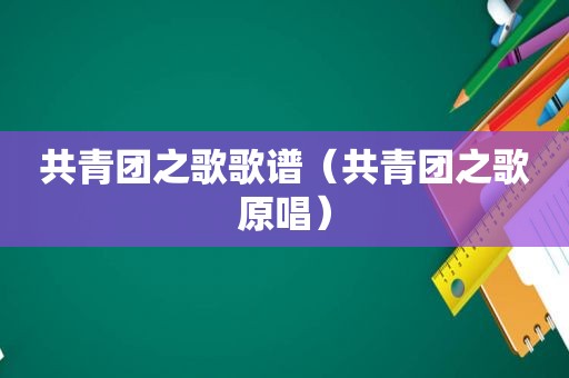 共青团之歌歌谱（共青团之歌原唱）