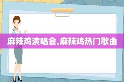 麻辣鸡演唱会,麻辣鸡热门歌曲