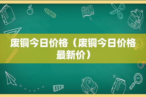 废铜今日价格（废铜今日价格最新价）