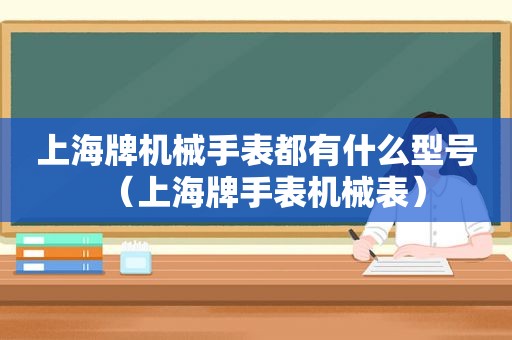 上海牌机械手表都有什么型号（上海牌手表机械表）