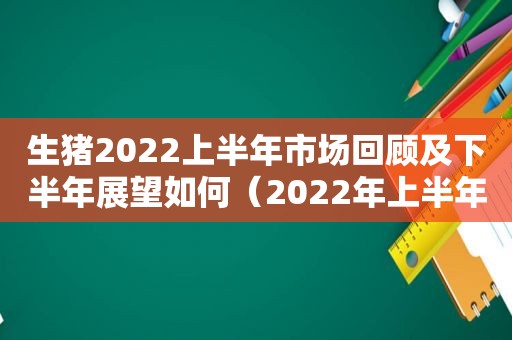 生猪2022上半年市场回顾及下半年展望如何（2022年上半年生猪价格）