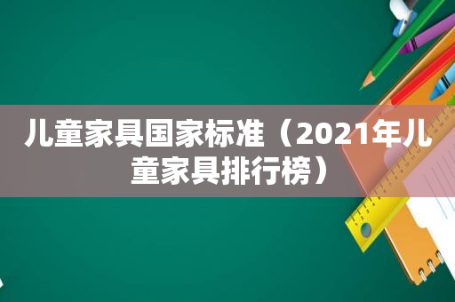 儿童家具国家标准（2021年儿童家具排行榜）