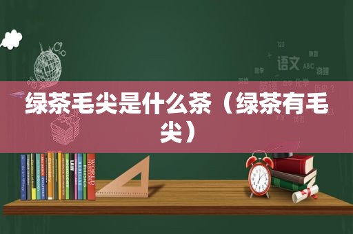 绿茶毛尖是什么茶（绿茶有毛尖）