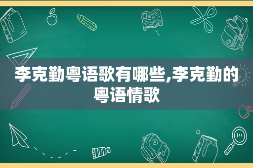 李克勤粤语歌有哪些,李克勤的粤语情歌